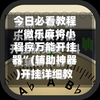 今日必看教程“微乐麻将小程序万能开挂器”(辅助神器)开挂详细教程