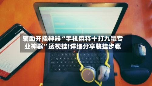辅助开挂神器“手机麻将十打九赢专业神器”透视挂!详细分享装挂步骤