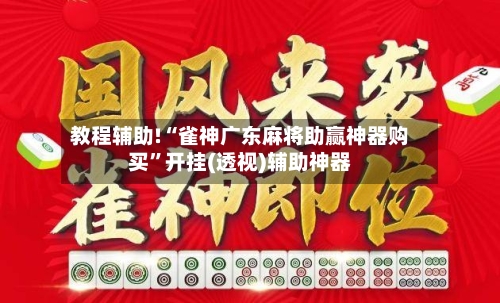 教程辅助!“雀神广东麻将助赢神器购买”开挂(透视)辅助神器