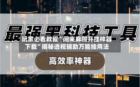 玩家必看教程“闲来麻将开挂神器下载”揭秘透视辅助万能挂用法-第2张图片