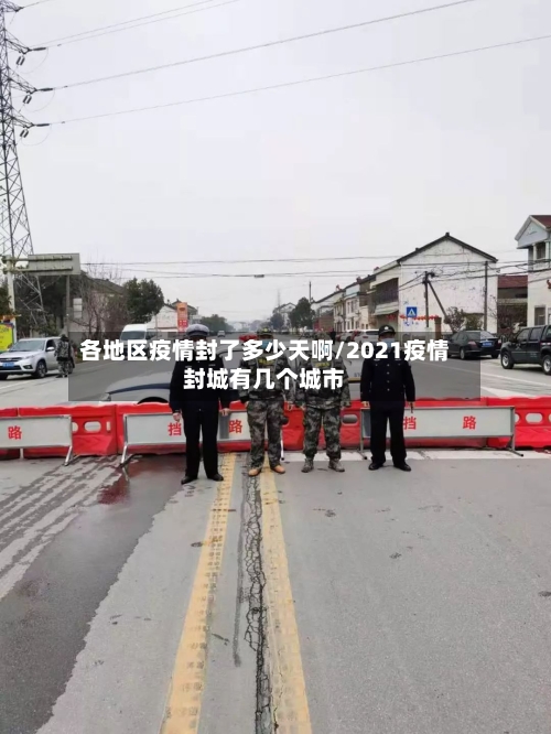各地区疫情封了多少天啊/2021疫情封城有几个城市