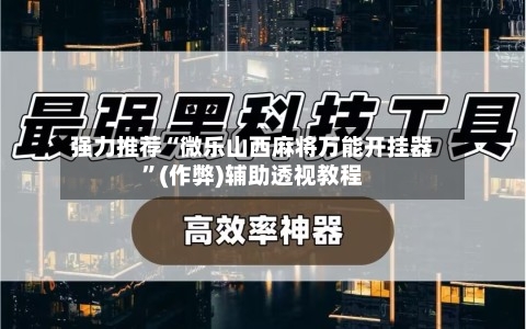 强力推荐“微乐山西麻将万能开挂器”(作弊)辅助透视教程-第2张图片