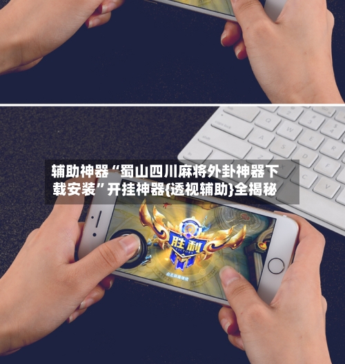 辅助神器“蜀山四川麻将外卦神器下载安装”开挂神器{透视辅助}全揭秘