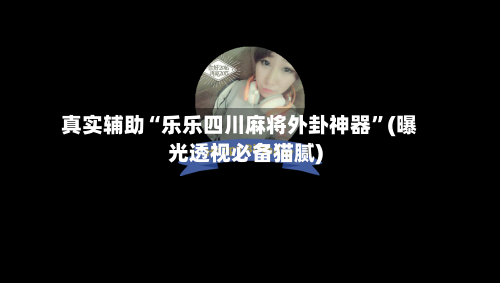 真实辅助“乐乐四川麻将外卦神器”(曝光透视必备猫腻)-第2张图片