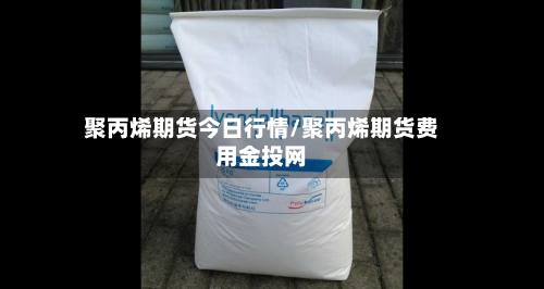 聚丙烯期货今日行情/聚丙烯期货费用金投网