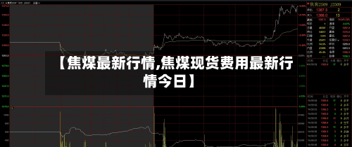 【焦煤最新行情,焦煤现货费用最新行情今日】-第2张图片