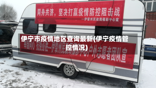 伊宁市疫情地区查询最新(伊宁疫情管控情况)-第2张图片