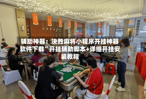 辅助神器：决胜麻将小程序开挂神器软件下载	”开挂辅助脚本+详细开挂安装教程-第2张图片