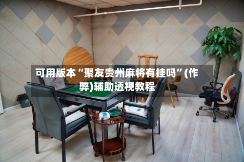 可用版本“聚友贵州麻将有挂吗	”(作弊)辅助透视教程-第2张图片