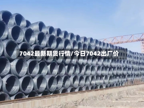 7042最新期货行情/今日7042出厂价-第3张图片