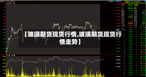 【玻璃期货现货行情,玻璃期货现货行情走势】