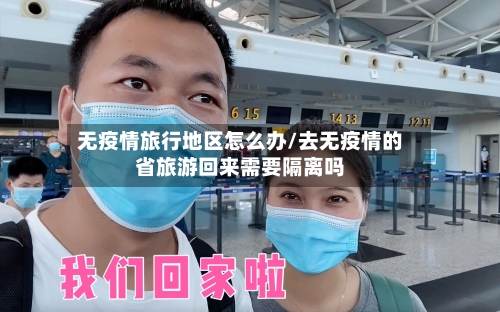 无疫情旅行地区怎么办/去无疫情的省旅游回来需要隔离吗-第2张图片