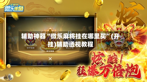 辅助神器“微乐麻将挂在哪里买	”(开挂)辅助透视教程-第3张图片