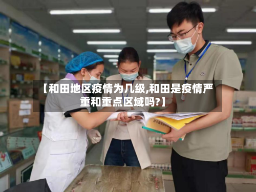 【和田地区疫情为几级,和田是疫情严重和重点区域吗?】
