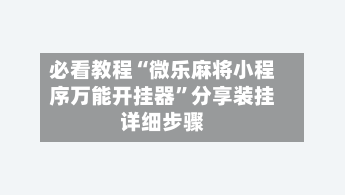 必看教程“微乐麻将小程序万能开挂器”分享装挂详细步骤
