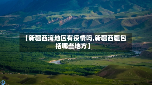 【新疆西湾地区有疫情吗,新疆西疆包括哪些地方】