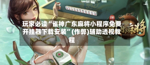 玩家必读“雀神广东麻将小程序免费开挂器下载安装”(作弊)辅助透视教程