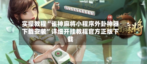 实操教程“雀神麻将小程序外卦神器下载安装”详细开挂教程官方正版下载