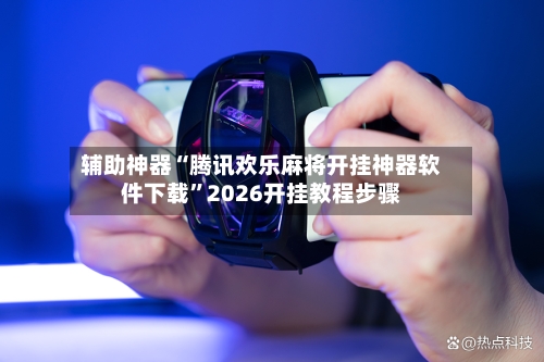 辅助神器“腾讯欢乐麻将开挂神器软件下载”2026开挂教程步骤-第3张图片