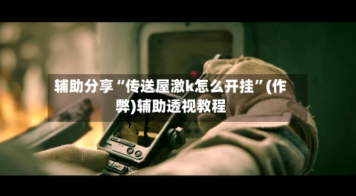辅助分享“传送屋激k怎么开挂”(作弊)辅助透视教程-第3张图片