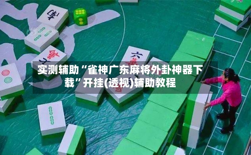 实测辅助“雀神广东麻将外卦神器下载	”开挂(透视)辅助教程-第2张图片