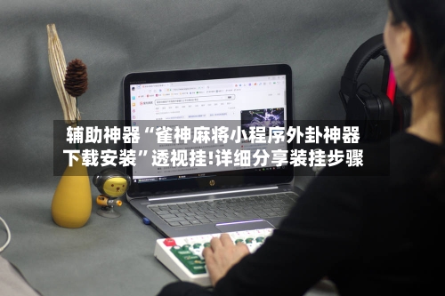 辅助神器“雀神麻将小程序外卦神器下载安装	”透视挂!详细分享装挂步骤-第2张图片