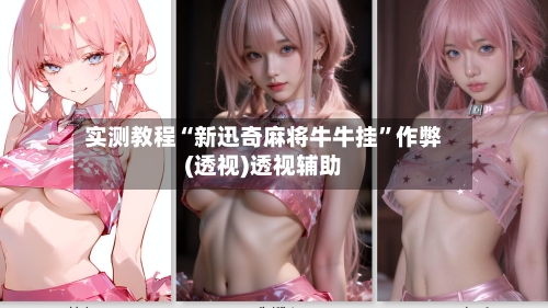 实测教程“新迅奇麻将牛牛挂”作弊(透视)透视辅助