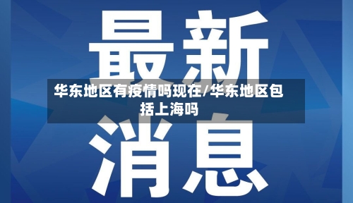 华东地区有疫情吗现在/华东地区包括上海吗