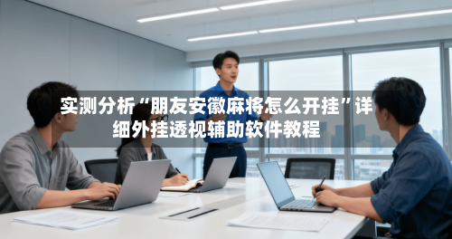 实测分析“朋友安徽麻将怎么开挂”详细外挂透视辅助软件教程-第2张图片