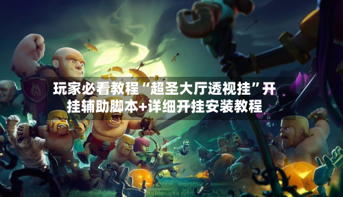 玩家必看教程“超圣大厅透视挂”开挂辅助脚本+详细开挂安装教程