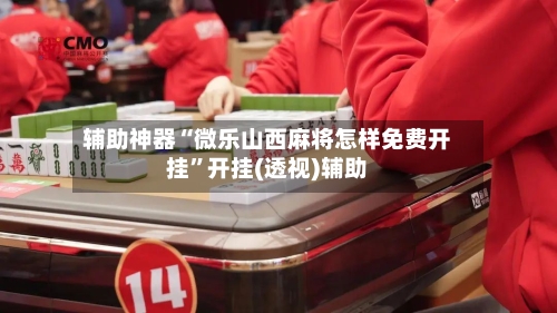 辅助神器“微乐山西麻将怎样免费开挂”开挂(透视)辅助-第2张图片