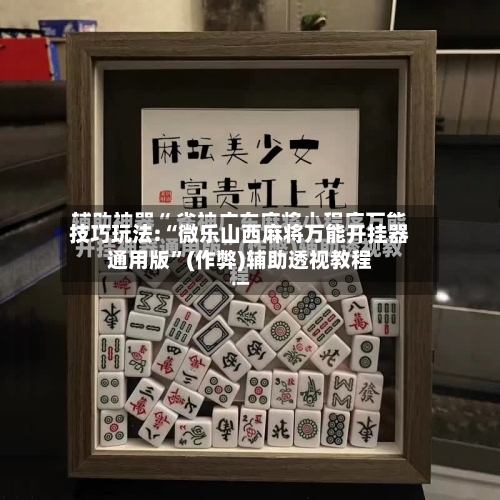 技巧玩法:“微乐山西麻将万能开挂器通用版”(作弊)辅助透视教程