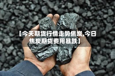 【今天期货行情走势焦炭,今日焦炭期货费用暴跌】