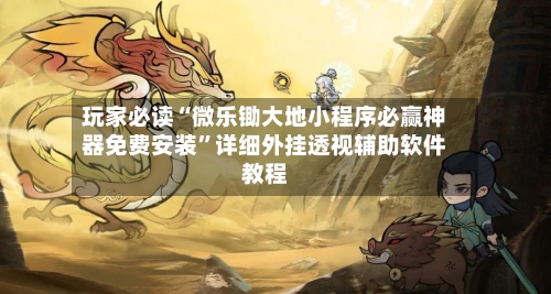 玩家必读“微乐锄大地小程序必赢神器免费安装”详细外挂透视辅助软件教程
