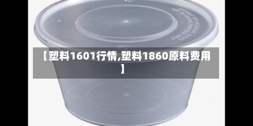 【塑料1601行情,塑料1860原料费用】-第2张图片