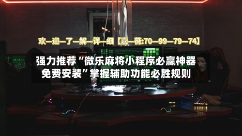 强力推荐“微乐麻将小程序必赢神器免费安装”掌握辅助功能必胜规则-第3张图片