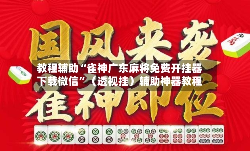 教程辅助“雀神广东麻将免费开挂器下载微信”（透视挂）辅助神器教程-第2张图片