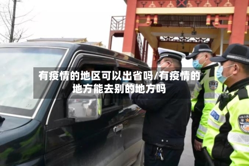 有疫情的地区可以出省吗/有疫情的地方能去别的地方吗