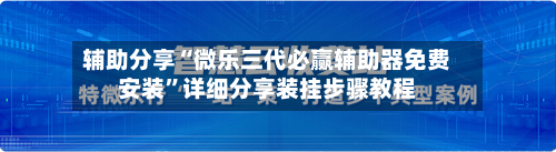 辅助分享“微乐三代必赢辅助器免费安装”详细分享装挂步骤教程-第2张图片