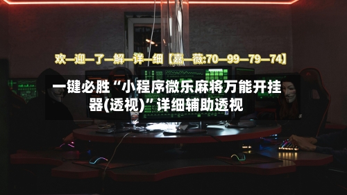 一键必胜“小程序微乐麻将万能开挂器(透视)”详细辅助透视-第2张图片