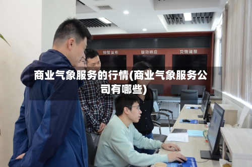 商业气象服务的行情(商业气象服务公司有哪些)