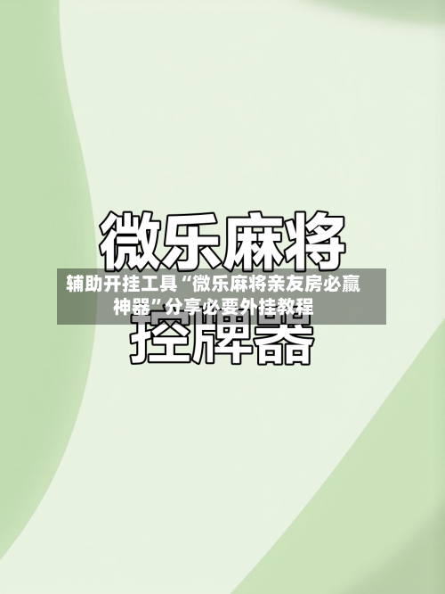 辅助开挂工具“微乐麻将亲友房必赢神器”分享必要外挂教程-第2张图片