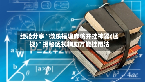 经验分享“微乐福建麻将开挂神器(透视)”揭秘透视辅助万能挂用法