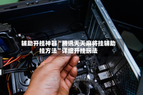 辅助开挂神器“腾讯天天麻将挂辅助挂方法”详细开挂玩法-第2张图片