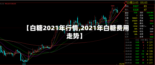 【白糖2021年行情,2021年白糖费用走势】-第3张图片