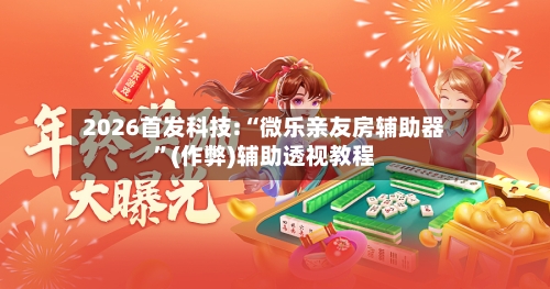 2026首发科技:“微乐亲友房辅助器	”(作弊)辅助透视教程-第2张图片