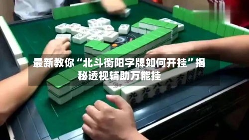 最新教你“北斗衡阳字牌如何开挂	”揭秘透视辅助万能挂-第2张图片
