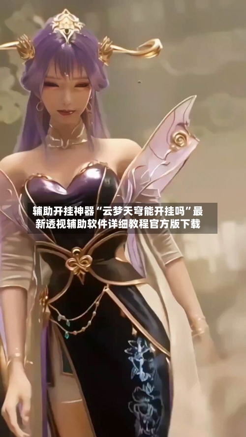 辅助开挂神器“云梦天穹能开挂吗”最新透视辅助软件详细教程官方版下载