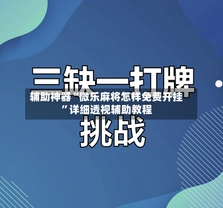 辅助神器“微乐麻将怎样免费开挂”详细透视辅助教程-第3张图片