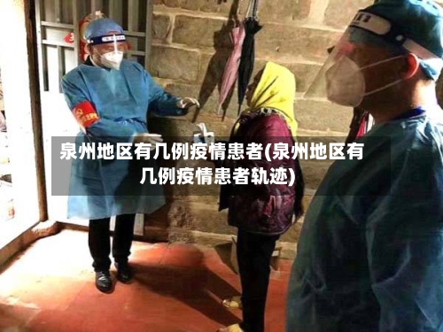泉州地区有几例疫情患者(泉州地区有几例疫情患者轨迹)-第3张图片